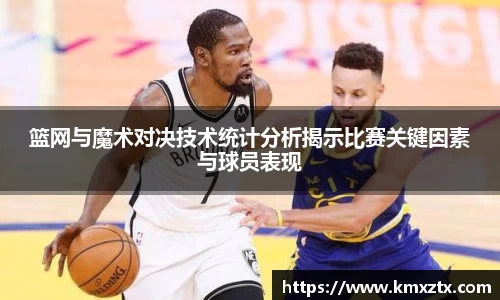 百乐博blb篮网与魔术对决技术统计分析揭示比赛关键因素与球员表现